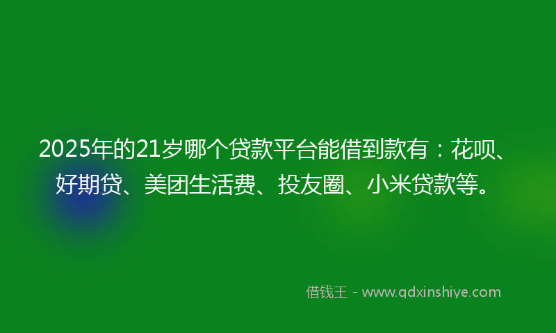 2025年的21岁哪个贷款平台能借到款有：花呗、好期贷、美团生活费、投友圈、小米贷款等。