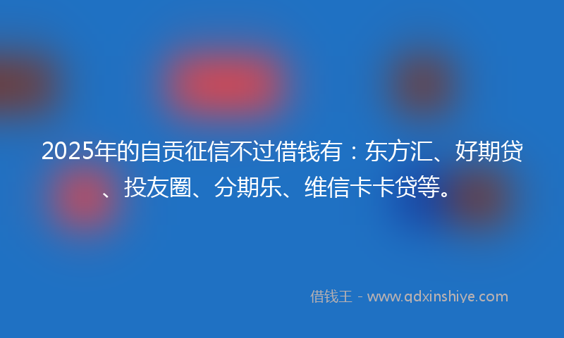 2025年的自贡征信不过借钱有:东方汇、好期贷、投友圈、分期乐、维信卡卡贷等。
