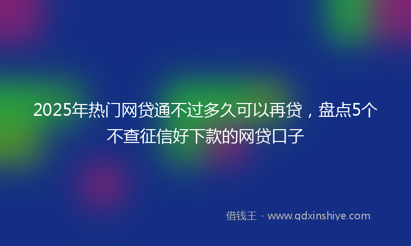 2025年热门网贷通不过多久可以再贷，盘点5个不查征信好下款的网贷口子