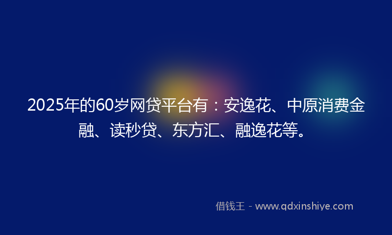 2025年的60岁网贷平台有:安逸花、中原消费金融、读秒贷、东方汇、融逸花等。