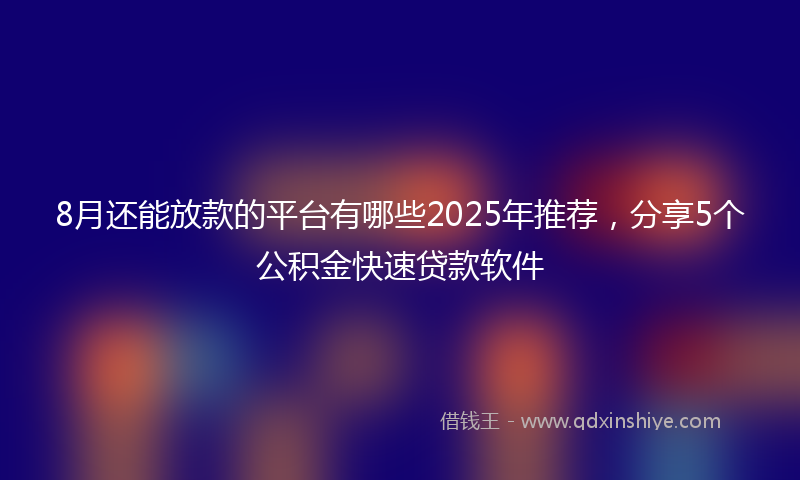 8月还能放款的平台有哪些2025年推荐，分享5个公积金快速贷款软件