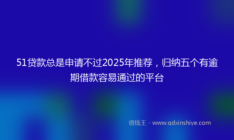 51贷款总是申请不过2025年推荐，归纳五个有逾期借款容易通过的平台