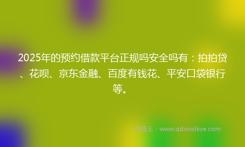 2025年的预约借款平台正规吗安全吗有:拍拍贷、花呗、京东金融、百度有钱花、平安口袋银行等。