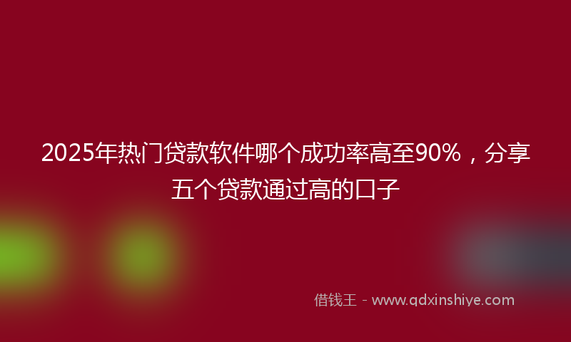 2025年热门贷款软件哪个成功率高至90%，分享五个贷款通过高的口子