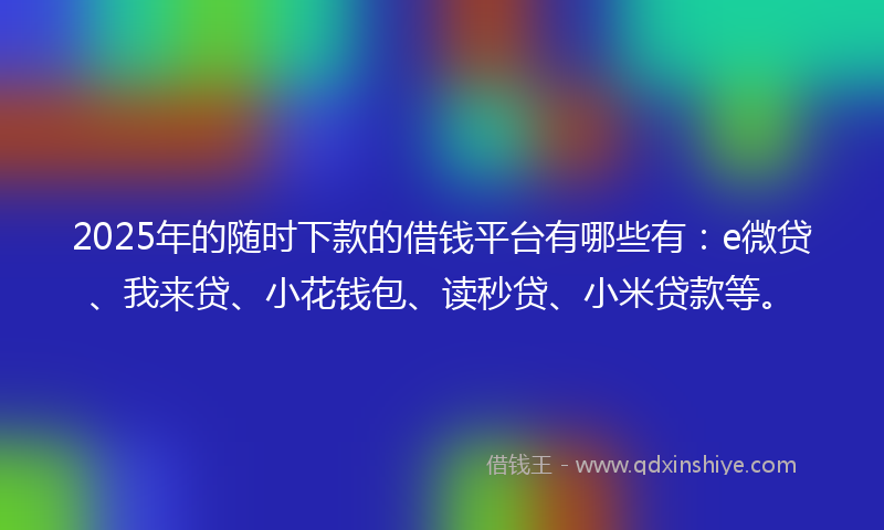 2025年的随时下款的借钱平台有哪些有:e微贷、我来贷、小花钱包、读秒贷、小米贷款等。