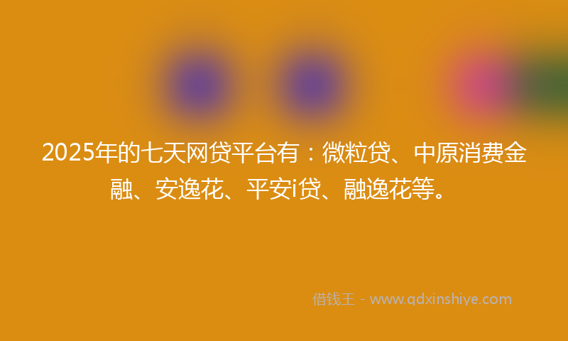 2025年的七天网贷平台有：微粒贷、中原消费金融、安逸花、平安i贷、融逸花等。