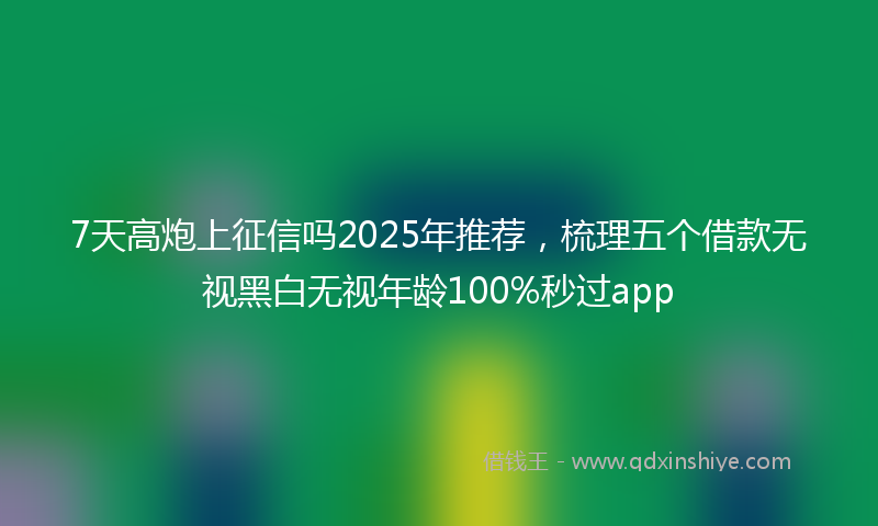 7天高炮上征信吗2025年推荐，梳理五个借款无视黑白无视年龄100%秒过app