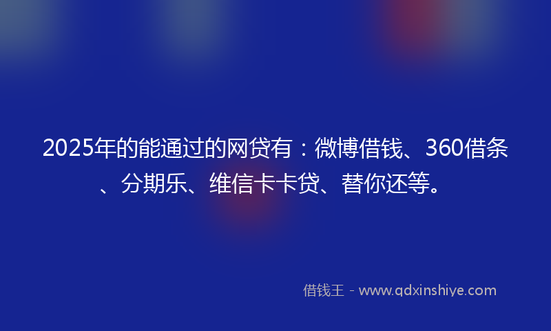 2025年的能通过的网贷有：微博借钱、360借条、分期乐、维信卡卡贷、替你还等。