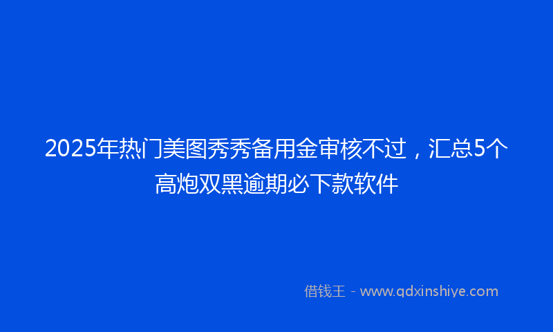 2025年热门美图秀秀备用金审核不过，汇总5个高炮双黑逾期必下款软件