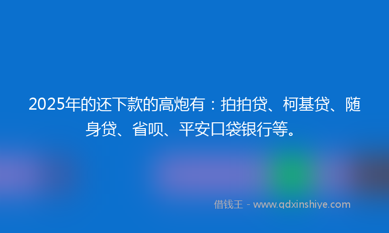 2025年的还下款的高炮有:拍拍贷、柯基贷、随身贷、省呗、平安口袋银行等。