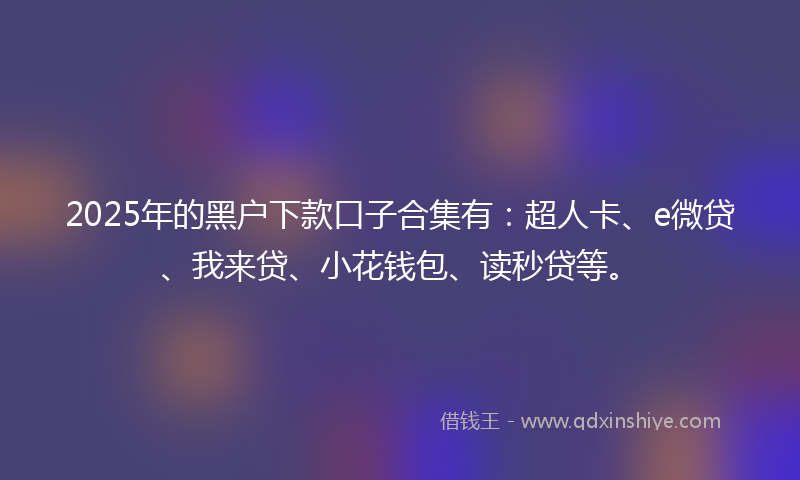 2025年的黑户下款口子合集有：超人卡、e微贷、我来贷、小花钱包、读秒贷等。