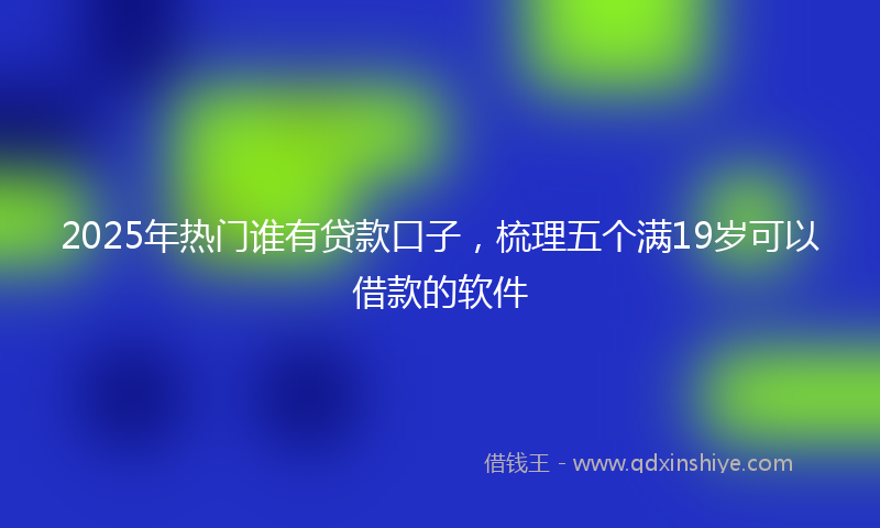 2025年热门谁有贷款口子，梳理五个满19岁可以借款的软件
