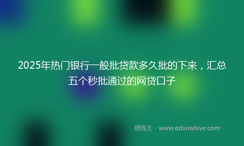 2025年热门银行一般批贷款多久批的下来，汇总五个秒批通过的网贷口子