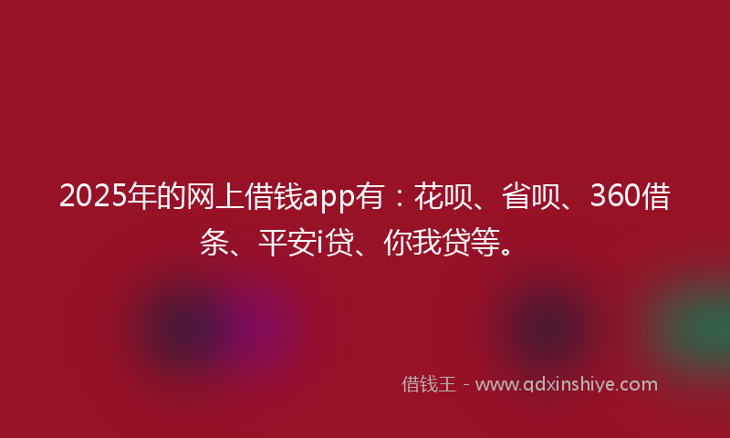 2025年的网上借钱app有：花呗、省呗、360借条、平安i贷、你我贷等。