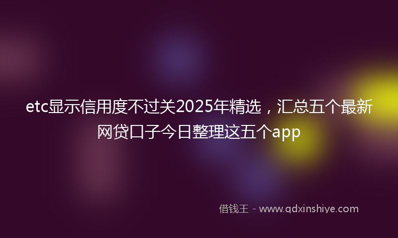 etc显示信用度不过关2025年精选，汇总五个最新网贷口子今日整理这五个app