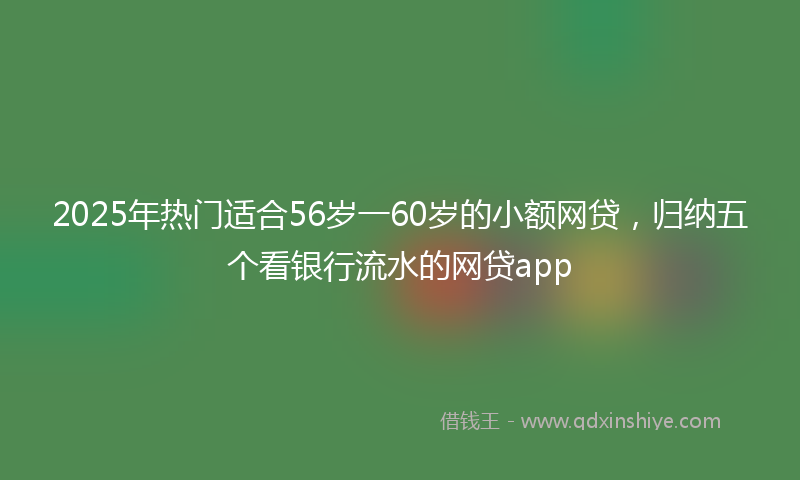 2025年热门适合56岁一60岁的小额网贷，归纳五个看银行流水的网贷app