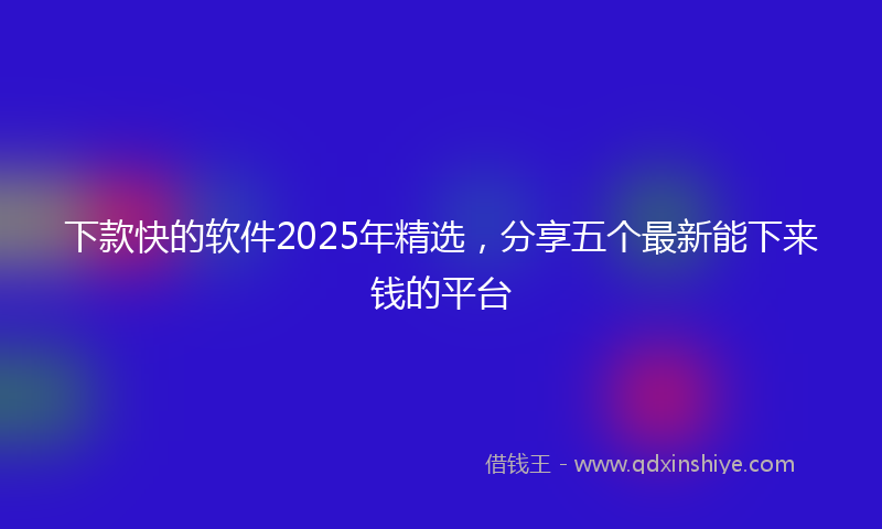 下款快的软件2025年精选，分享五个最新能下来钱的平台