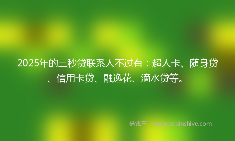 2025年的三秒贷联系人不过有：超人卡、随身贷、信用卡贷、融逸花、滴水贷等。
