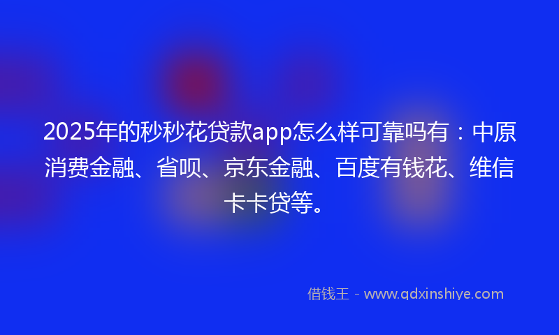 2025年的秒秒花贷款app怎么样可靠吗有：中原消费金融、省呗、京东金融、百度有钱花、维信卡卡贷等。