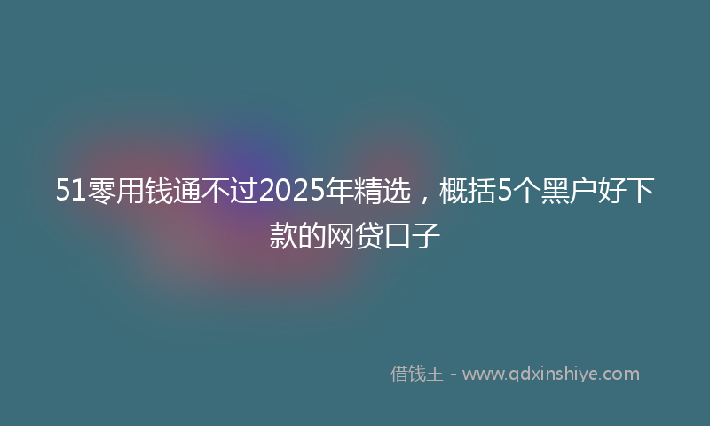 51零用钱通不过2025年精选,概括5个黑户好下款的网贷口子