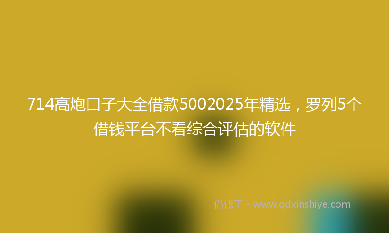 714高炮口子大全借款5002025年精选，罗列5个借钱平台不看综合评估的软件