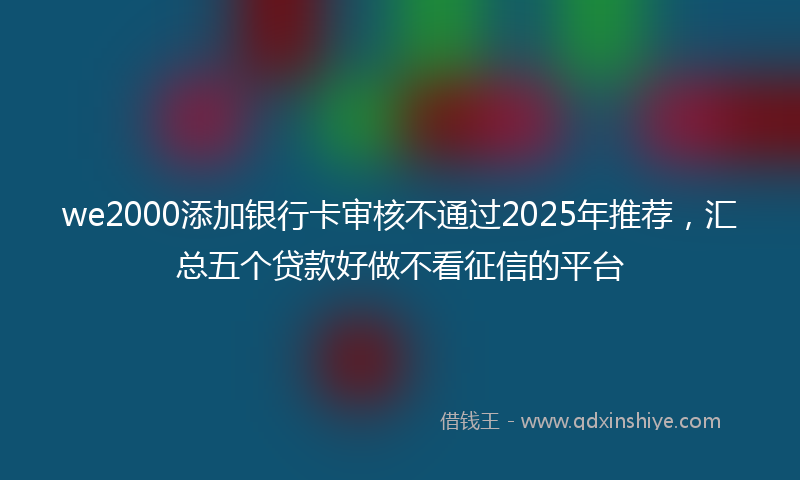 we2000添加银行卡审核不通过2025年推荐,汇总五个贷款好做不看征信的平台