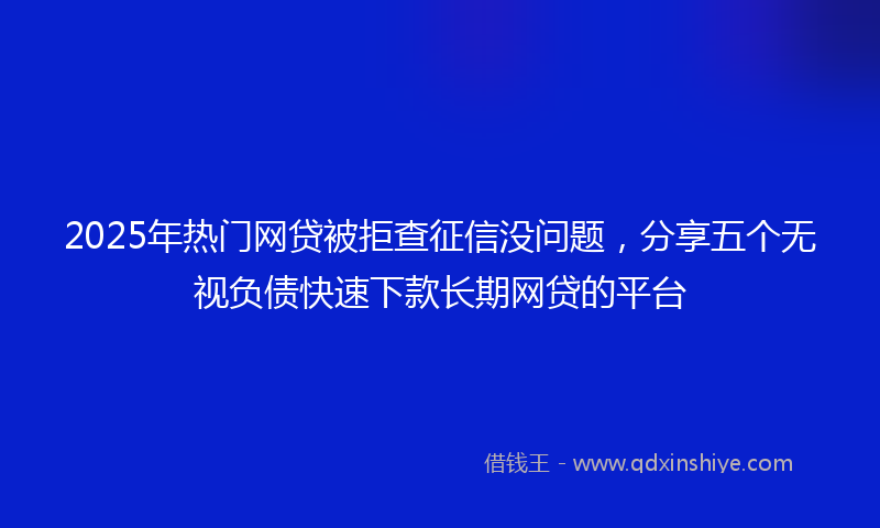 2025年热门网贷被拒查征信没问题，分享五个无视负债快速下款长期网贷的平台