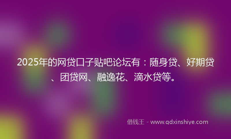 2025年的网贷口子贴吧论坛有：随身贷、好期贷、团贷网、融逸花、滴水贷等。