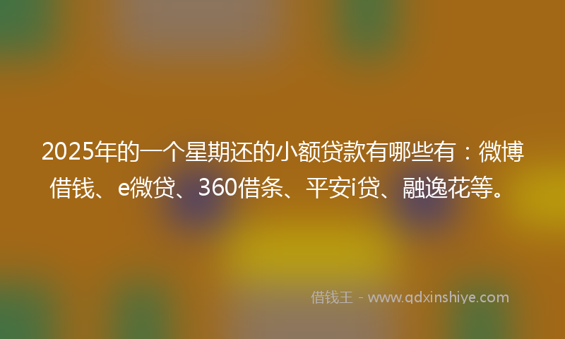 2025年的一个星期还的小额贷款有哪些有：微博借钱、e微贷、360借条、平安i贷、融逸花等。