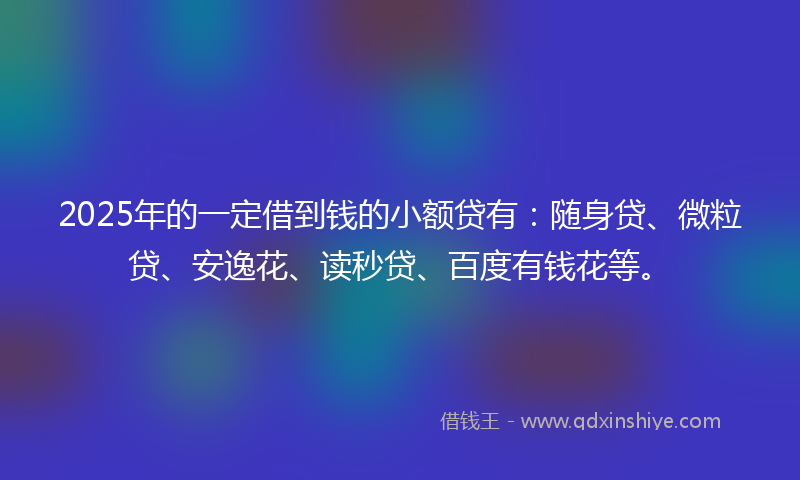 2025年的一定借到钱的小额贷有：随身贷、微粒贷、安逸花、读秒贷、百度有钱花等。