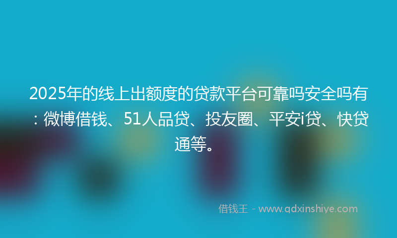 2025年的线上出额度的贷款平台可靠吗安全吗有：微博借钱、51人品贷、投友圈、平安i贷、快贷通等。