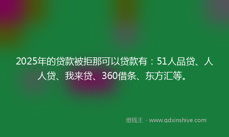 2025年的贷款被拒那可以贷款有：51人品贷、人人贷、我来贷、360借条、东方汇等。