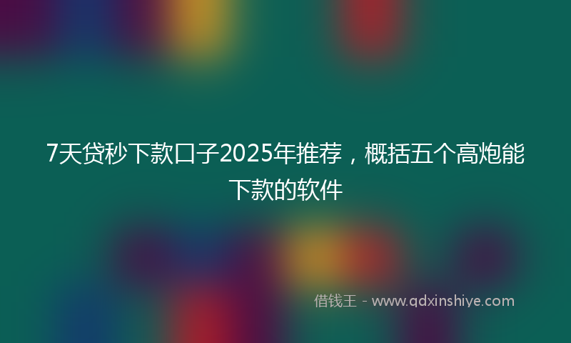 7天贷秒下款口子2025年推荐，概括五个高炮能下款的软件