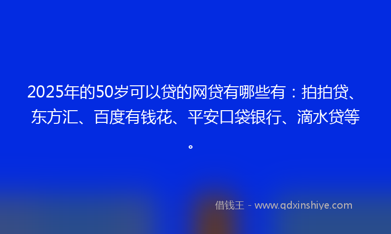 2025年的50岁可以贷的网贷有哪些有：拍拍贷、东方汇、百度有钱花、平安口袋银行、滴水贷等。