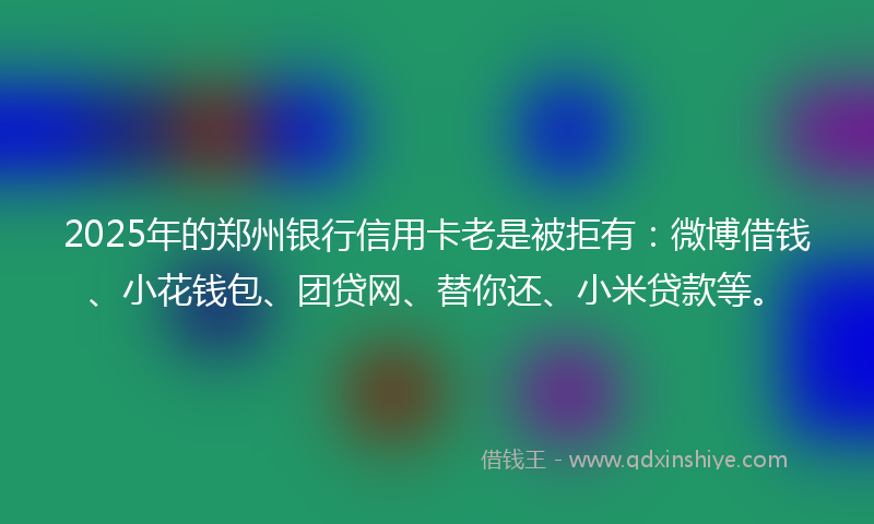 2025年的郑州银行信用卡老是被拒有：微博借钱、小花钱包、团贷网、替你还、小米贷款等。