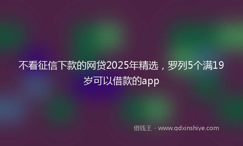 不看征信下款的网贷2025年精选，罗列5个满19岁可以借款的app