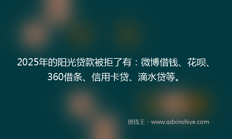 2025年的阳光贷款被拒了有:微博借钱、花呗、360借条、信用卡贷、滴水贷等。