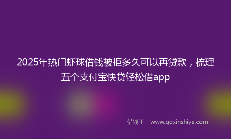 2025年热门虾球借钱被拒多久可以再贷款，梳理五个支付宝快贷轻松借app