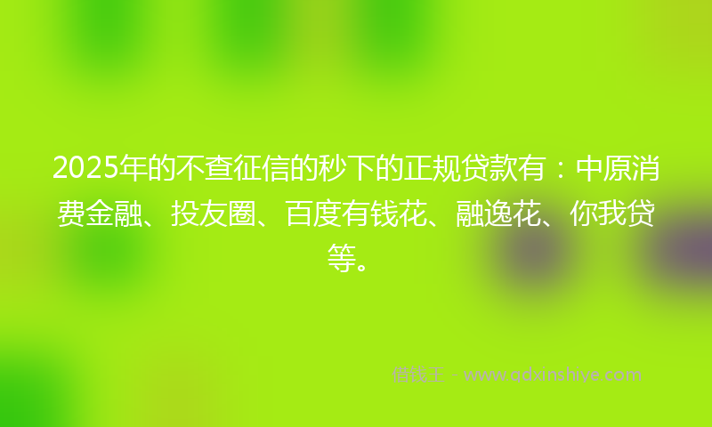 2025年的不查征信的秒下的正规贷款有：中原消费金融、投友圈、百度有钱花、融逸花、你我贷等。