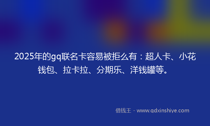 2025年的gq联名卡容易被拒么有：超人卡、小花钱包、拉卡拉、分期乐、洋钱罐等。