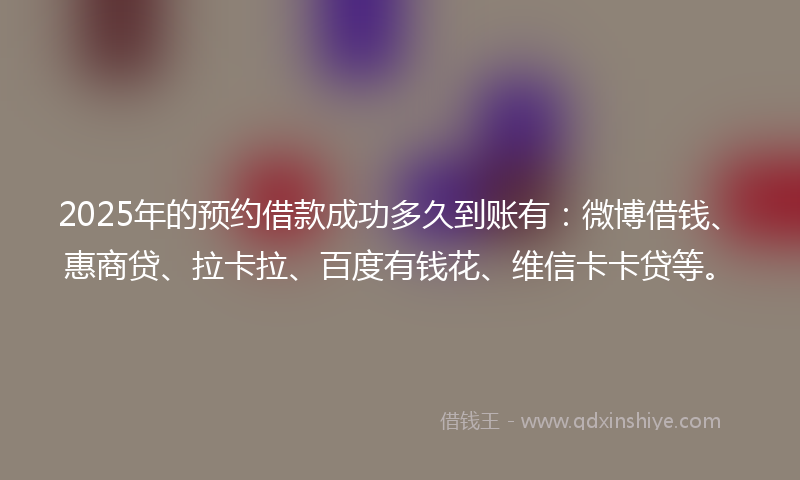 2025年的预约借款成功多久到账有：微博借钱、惠商贷、拉卡拉、百度有钱花、维信卡卡贷等。