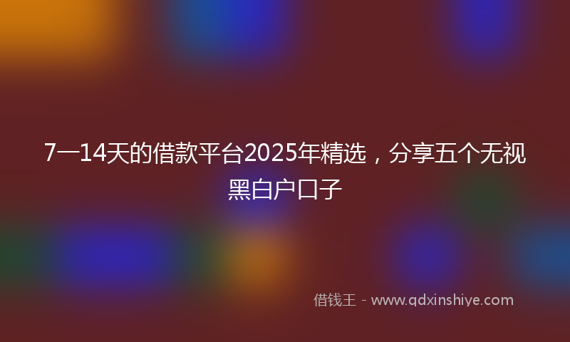 7一14天的借款平台2025年精选，分享五个无视黑白户口子