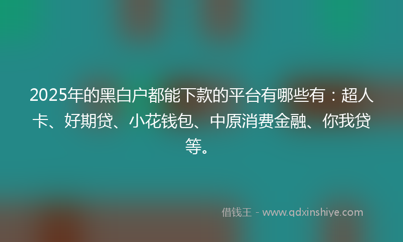 2025年的黑白户都能下款的平台有哪些有:超人卡、好期贷、小花钱包、中原消费金融、你我贷等。