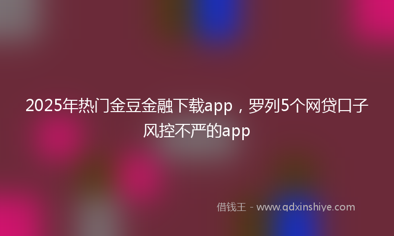 2025年热门金豆金融下载app，罗列5个网贷口子风控不严的app