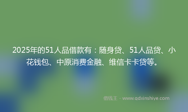 2025年的51人品借款有：随身贷、51人品贷、小花钱包、中原消费金融、维信卡卡贷等。