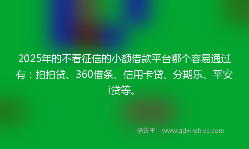 2025年的不看征信的小额借款平台哪个容易通过有：拍拍贷、360借条、信用卡贷、分期乐、平安i贷等。