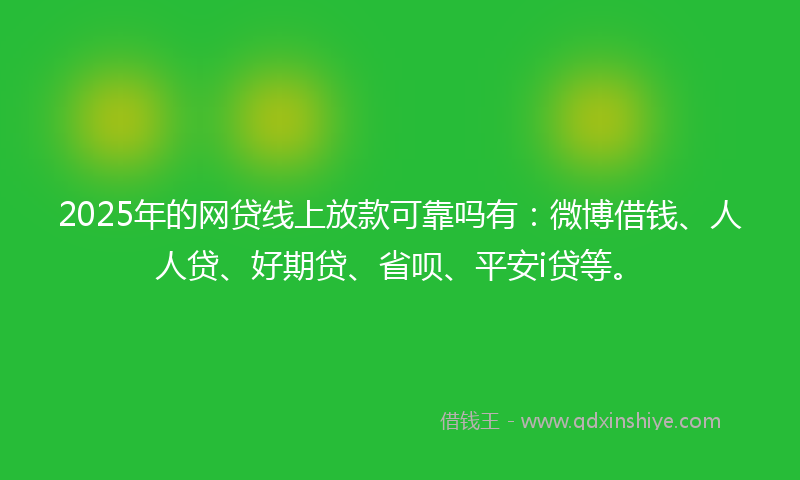 2025年的网贷线上放款可靠吗有：微博借钱、人人贷、好期贷、省呗、平安i贷等。