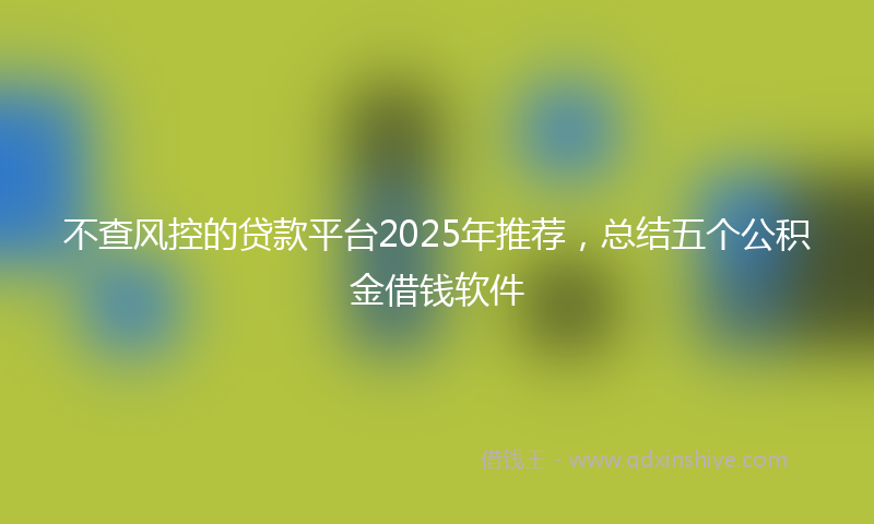 不查风控的贷款平台2025年推荐，总结五个公积金借钱软件