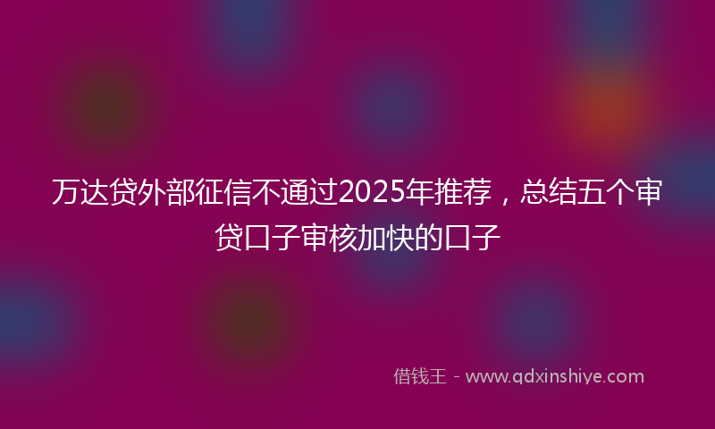 万达贷外部征信不通过2025年推荐，总结五个审贷口子审核加快的口子
