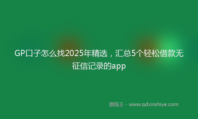 GP口子怎么找2025年精选，汇总5个轻松借款无征信记录的app